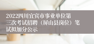 2022四川宜宾市事业单位第三次考试招聘（屏山县岗位）笔试拟加分公示