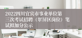 2022四川宜宾市事业单位第三次考试招聘（翠屏区岗位）笔试拟加分公示