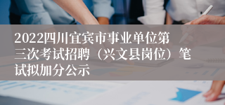 2022四川宜宾市事业单位第三次考试招聘（兴文县岗位）笔试拟加分公示