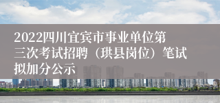 2022四川宜宾市事业单位第三次考试招聘（珙县岗位）笔试拟加分公示