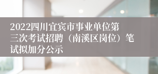 2022四川宜宾市事业单位第三次考试招聘（南溪区岗位）笔试拟加分公示