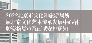 2022北京市文化和旅游局所属北京文化艺术传承发展中心招聘资格复审及面试安排通知