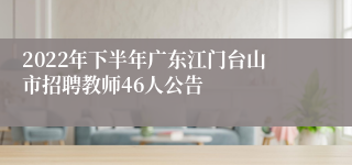 2022年下半年广东江门台山市招聘教师46人公告