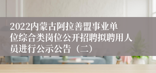 2022内蒙古阿拉善盟事业单位综合类岗位公开招聘拟聘用人员进行公示公告（二）