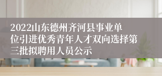 2022山东德州齐河县事业单位引进优秀青年人才双向选择第三批拟聘用人员公示