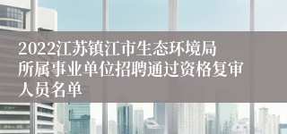 2022江苏镇江市生态环境局所属事业单位招聘通过资格复审人员名单