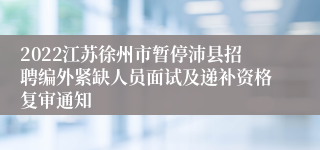 2022江苏徐州市暂停沛县招聘编外紧缺人员面试及递补资格复审通知