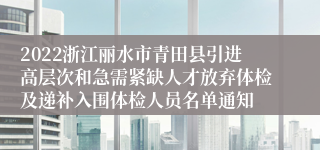 2022浙江丽水市青田县引进高层次和急需紧缺人才放弃体检及递补入围体检人员名单通知