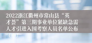 2022浙江衢州市常山县“英才荟”第三期事业单位紧缺急需人才引进入围考察人员名单公布（一）