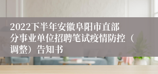 2022下半年安徽阜阳市直部分事业单位招聘笔试疫情防控（调整）告知书