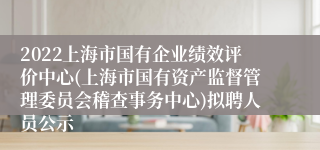 2022上海市国有企业绩效评价中心(上海市国有资产监督管理委员会稽查事务中心)拟聘人员公示