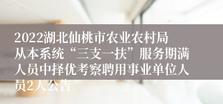 2022湖北仙桃市农业农村局从本系统“三支一扶”服务期满人员中择优考察聘用事业单位人员2人公告