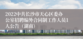 2022中共长沙市天心区委办公室招聘编外合同制工作人员1人公告（湖南）