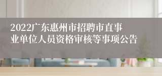 2022广东惠州市招聘市直事业单位人员资格审核等事项公告