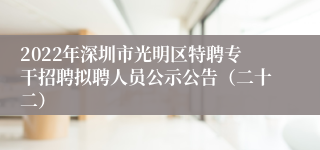 2022年深圳市光明区特聘专干招聘拟聘人员公示公告（二十二）