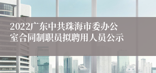 2022广东中共珠海市委办公室合同制职员拟聘用人员公示