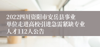 2022四川资阳市安岳县事业单位走进高校引进急需紧缺专业人才112人公告