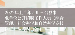 2022年上半年四川三台县事业单位公开招聘工作人员（综合管理、社会科学和自然科学专技岗位）拟聘人员公示（