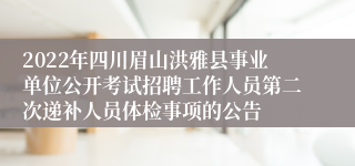 2022年四川眉山洪雅县事业单位公开考试招聘工作人员第二次递补人员体检事项的公告