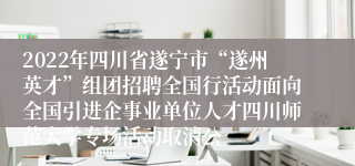 2022年四川省遂宁市“遂州英才”组团招聘全国行活动面向全国引进企事业单位人才四川师范大学专场活动取消公