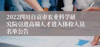 2022四川自贡市农业科学研究院引进高端人才进入体检人员名单公告