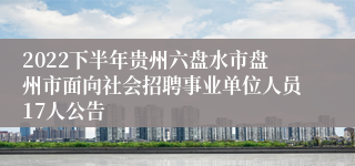 2022下半年贵州六盘水市盘州市面向社会招聘事业单位人员17人公告