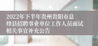 2022年下半年贵州贵阳市息烽县招聘事业单位工作人员面试相关事宜补充公告