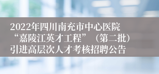 2022年四川南充市中心医院“嘉陵江英才工程”（第二批）引进高层次人才考核招聘公告