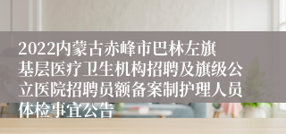 2022内蒙古赤峰市巴林左旗基层医疗卫生机构招聘及旗级公立医院招聘员额备案制护理人员体检事宜公告