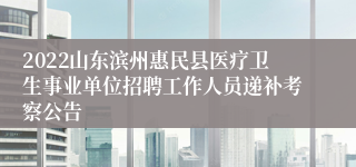 2022山东滨州惠民县医疗卫生事业单位招聘工作人员递补考察公告