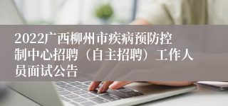 2022广西柳州市疾病预防控制中心招聘（自主招聘）工作人员面试公告