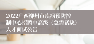 2022广西柳州市疾病预防控制中心招聘中高级（急需紧缺）人才面试公告