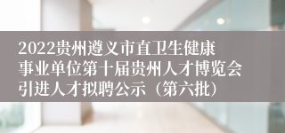 2022贵州遵义市直卫生健康事业单位第十届贵州人才博览会引进人才拟聘公示（第六批）