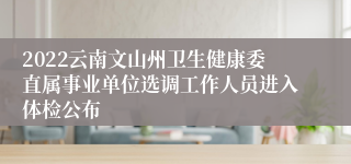 2022云南文山州卫生健康委直属事业单位选调工作人员进入体检公布