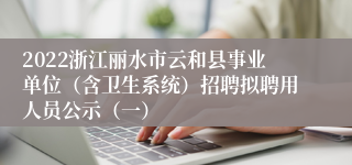 2022浙江丽水市云和县事业单位（含卫生系统）招聘拟聘用人员公示（一）