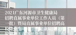 2021广东河源市卫生健康局招聘直属事业单位工作人员（第一批）暨局直属事业单位招聘高校毕业生（市卫生健康局岗位）拟聘用人员名单公示