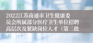 2022江苏南通市卫生健康委员会所属部分医疗卫生单位招聘高层次及紧缺岗位人才（第二批）体检公告