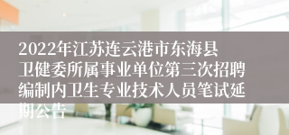 2022年江苏连云港市东海县卫健委所属事业单位第三次招聘编制内卫生专业技术人员笔试延期公告