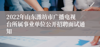 2022年山东潍坊市广播电视台所属事业单位公开招聘面试通知