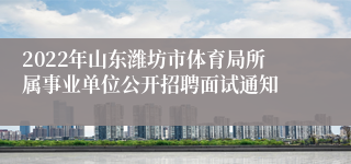 2022年山东潍坊市体育局所属事业单位公开招聘面试通知