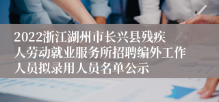 2022浙江湖州市长兴县残疾人劳动就业服务所招聘编外工作人员拟录用人员名单公示