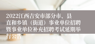 2022江西吉安市部分市、县直和乡镇（街道）事业单位招聘暨事业单位补充招聘考试延期举行公告