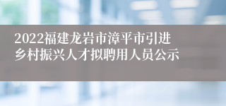 2022福建龙岩市漳平市引进乡村振兴人才拟聘用人员公示