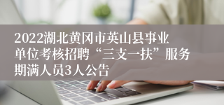 2022湖北黄冈市英山县事业单位考核招聘“三支一扶”服务期满人员3人公告