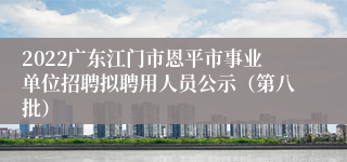 2022广东江门市恩平市事业单位招聘拟聘用人员公示（第八批）