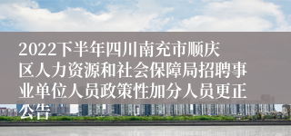 2022下半年四川南充市顺庆区人力资源和社会保障局招聘事业单位人员政策性加分人员更正公告