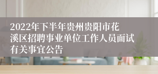 2022年下半年贵州贵阳市花溪区招聘事业单位工作人员面试有关事宜公告