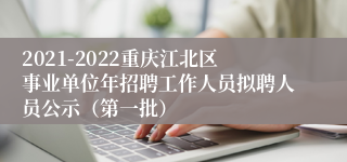 2021-2022重庆江北区事业单位年招聘工作人员拟聘人员公示（第一批）