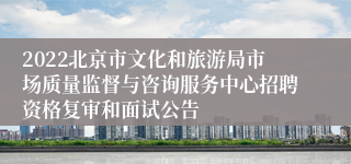 2022北京市文化和旅游局市场质量监督与咨询服务中心招聘资格复审和面试公告