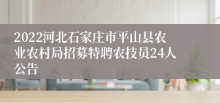 2022河北石家庄市平山县农业农村局招募特聘农技员24人公告